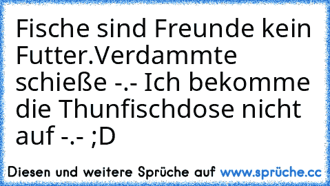 Fische sind Freunde kein Futter.
Verdammte schieße -.- Ich bekomme die Thunfischdose nicht auf -.- ;D