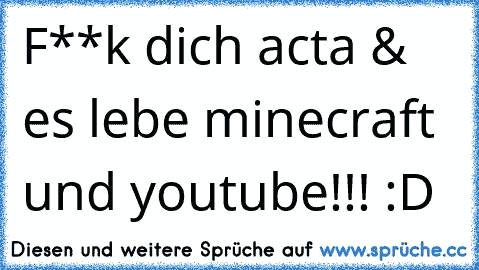 F**k dich acta & es lebe minecraft und youtube!!! :D