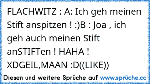 FLACHWITZ :
 A: Ich geh meinen Stift anspitzen ! :)
B : Joa , ich geh auch meinen Stift anSTIFTen ! 
HAHA ! XD
GEIL,MAAN :D
((LIKE))