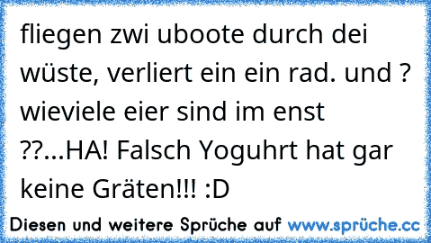 fliegen zwi uboote durch dei wüste, verliert ein ein rad. und ? wieviele eier sind im enst ??...HA! Falsch Yoguhrt hat gar keine Gräten!!! :D