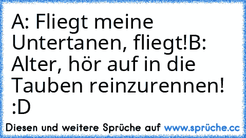 A: Fliegt meine Untertanen, fliegt!
B: Alter, hör auf in die Tauben reinzurennen! :D