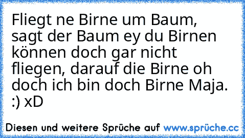 Fliegt ne Birne um Baum, sagt der Baum ey du Birnen können doch gar nicht fliegen, darauf die Birne oh doch ich bin doch Birne Maja. :) 
xD