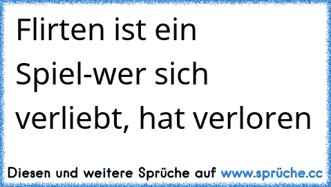 Flirten ist ein Spiel-
wer sich verliebt, hat verloren