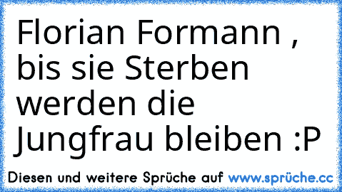 Florian Formann , bis sie Sterben werden die Jungfrau bleiben :P