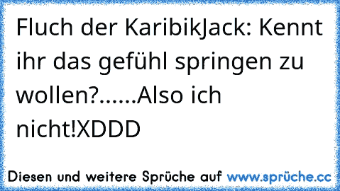 Fluch der Karibik
Jack: Kennt ihr das gefühl springen zu wollen?
......
Also ich nicht!
XDDD