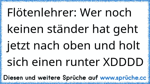 Flötenlehrer: Wer noch keinen ständer hat geht jetzt nach oben und holt sich einen runter XDDDD