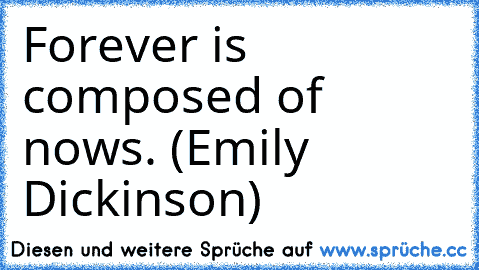 Forever is composed of nows. (Emily Dickinson)