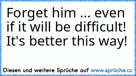 Forget him ... even if it will be difficult! It's better this way!