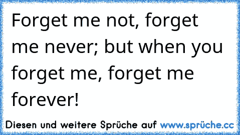 Forget me not, forget me never; but when you forget me, forget me forever!