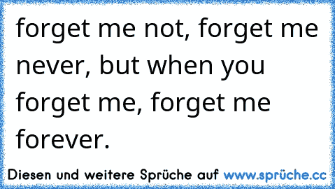 forget me not, forget me never, but when you forget me, forget me forever.