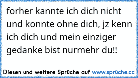 forher kannte ich dich nicht und konnte ohne dich, jz kenn ich dich und mein einziger gedanke bist nurmehr du!!