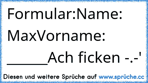 Formular:
Name: Max
Vorname: ______
Ach ficken -.-'