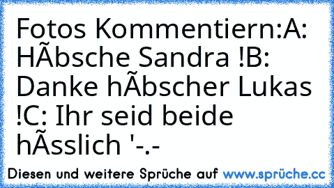 Fotos Kommentiern:
A: Hùbsche Sandra !
B: Danke hùbscher Lukas !
C: Ihr seid beide hàsslich '-.-