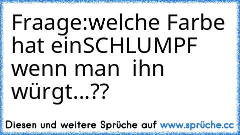 Fraage:welche Farbe hat ein
SCHLUMPF ♥ wenn man  ihn würgt...??