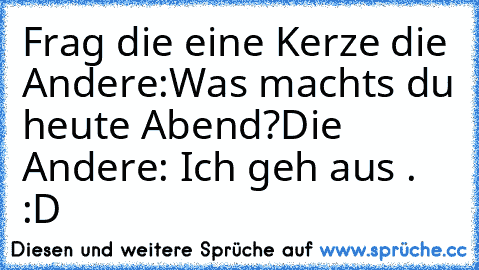 Frag die eine Kerze die Andere:
Was machts du heute Abend?
Die Andere: Ich geh aus . :D