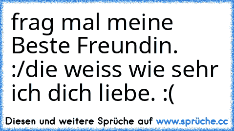 frag mal meine Beste Freundin. :/
die weiss wie sehr ich dich liebe. :(