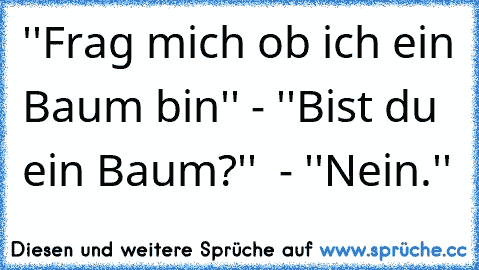 ''Frag mich ob ich ein Baum bin'' - ''Bist du ein Baum?''  - ''Nein.''