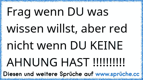 Frag wenn DU was wissen willst, aber red nicht wenn DU KEINE AHNUNG HAST !!!!!!!!!!