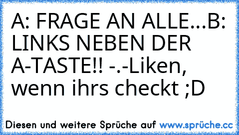 A: FRAGE AN ALLE...
B: LINKS NEBEN DER A-TASTE!! -.-
Liken, wenn ihr’s checkt ;D