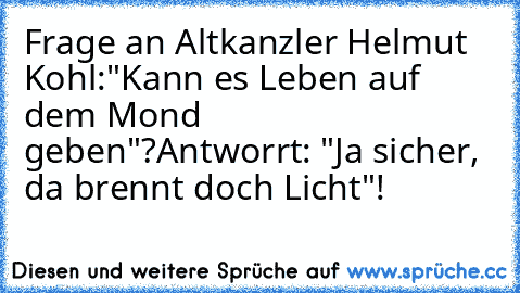 Frage an Altkanzler Helmut Kohl:
"Kann es Leben auf dem Mond geben"?
Antworrt: "Ja sicher, da brennt doch Licht"!