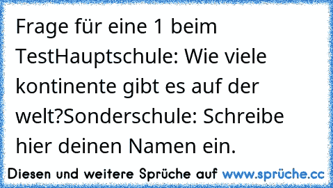 Frage für eine 1 beim Test
Hauptschule: Wie viele kontinente gibt es auf der welt?
Sonderschule: Schreibe hier deinen Namen ein.