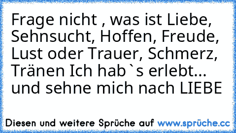 Frage nicht , was ist Liebe, Sehnsucht, Hoffen, Freude, Lust oder Trauer, Schmerz, Tränen Ich hab`s erlebt... und sehne mich nach LIEBE