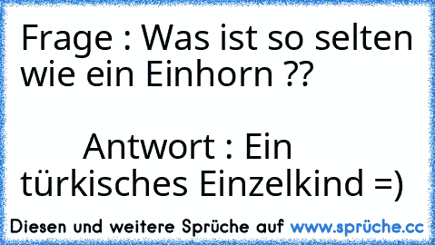 Frage : Was ist so selten wie ein Einhorn ??                                                               Antwort : Ein türkisches Einzelkind =)