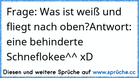 Frage: Was ist weiß und fliegt nach oben?
Antwort: eine behinderte Schneflokee^^ xD