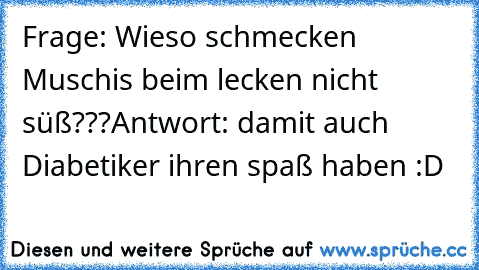 Frage: Wieso schmecken Muschis beim lecken nicht süß???
Antwort: damit auch Diabetiker ihren spaß haben :D