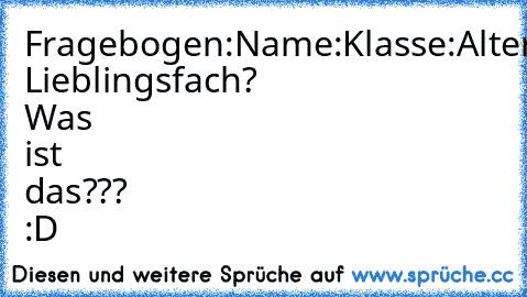 Fragebogen:
Name:
Klasse:
Alter:
Lieblingsfach:
Lieblingsfarbe:
OMG Lieblingsfach? Was ist das??? :D