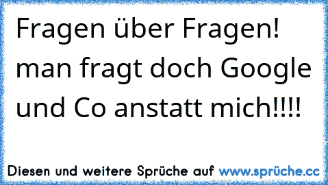 Fragen über Fragen! man fragt doch Google und Co anstatt mich!!!!