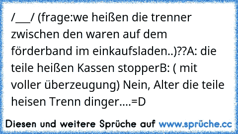 /___/ (frage:we heißen die trenner zwischen den waren auf dem  förderband im einkaufsladen..)??
A: die teile heißen Kassen stopper
B: ( mit voller überzeugung) Nein, Alter die teile heisen Trenn dinger....=D