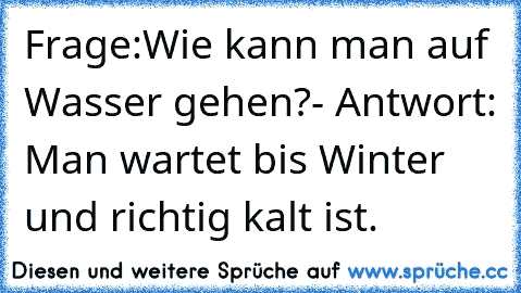 Frage:Wie kann man auf Wasser gehen?- Antwort: Man wartet bis Winter und richtig kalt ist.