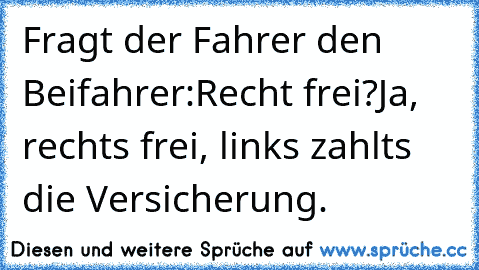 Fragt der Fahrer den Beifahrer:
Recht frei?
Ja, rechts frei, links zahlts die Versicherung.