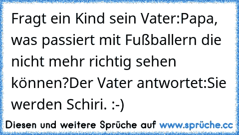 Fragt ein Kind sein Vater:
Papa, was passiert mit Fußballern die nicht mehr richtig sehen können?
Der Vater antwortet:
Sie werden Schiri. :-)