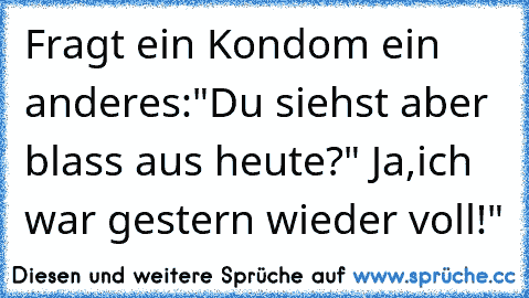 Fragt ein Kondom ein anderes:"Du siehst aber blass aus heute?" Ja,ich war gestern wieder voll!"