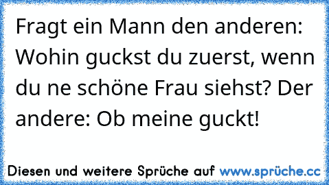 Fragt ein Mann den anderen: Wohin guckst du zuerst, wenn du ne schöne Frau siehst? Der andere: Ob meine guckt!