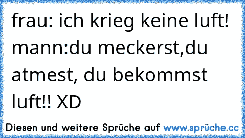 frau: ich krieg keine luft! mann:du meckerst,du atmest, du bekommst luft!! XD