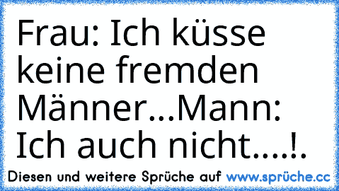 Frau: Ich küsse keine fremden Männer...
Mann: Ich auch nicht...
.!.