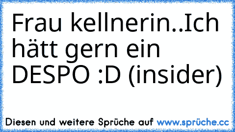 Frau kellnerin..Ich hätt gern ein DESPO :D (insider)