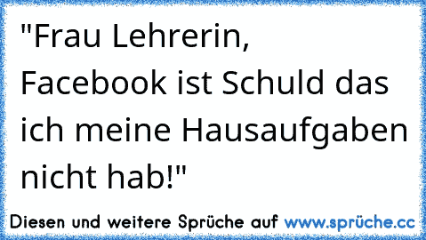 "Frau Lehrerin, Facebook ist Schuld das ich meine Hausaufgaben nicht hab!"