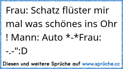 Frau: Schatz flüster mir mal was schönes ins Ohr ! ♥
Mann: Auto *-*
Frau: -.-"
:D