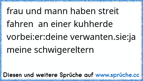 frau und mann haben streit fahren  an einer kuhherde vorbei:
er:deine verwanten.
sie:ja meine schwigereltern