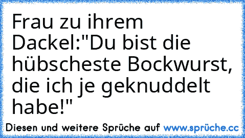 Frau zu ihrem Dackel:
"Du bist die hübscheste Bockwurst, die ich je geknuddelt habe!"