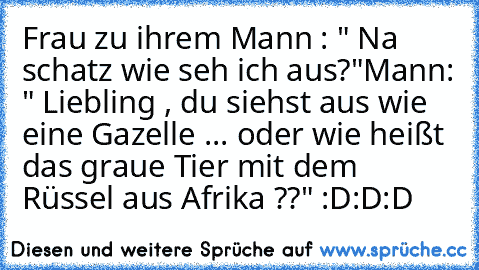 Frau zu ihrem Mann : " Na schatz wie seh ich aus?"
Mann: " Liebling , du siehst aus wie eine Gazelle ... oder wie heißt das graue Tier mit dem Rüssel aus Afrika ??" :D:D:D