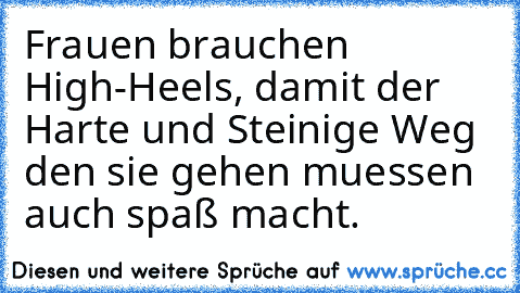 Frauen brauchen High-Heels, damit der Harte und Steinige Weg den sie gehen muessen auch spaß macht.