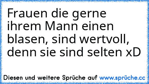 Frauen die gerne ihrem Mann einen blasen, sind wertvoll, denn sie sind selten xD