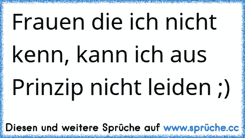 Frauen die ich nicht kenn, kann ich aus Prinzip nicht leiden ;)