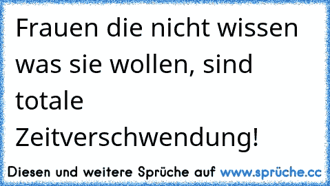 Frauen die nicht wissen was sie wollen, sind totale Zeitverschwendung!