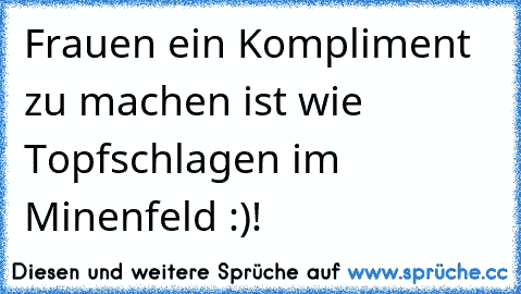 Frauen ein Kompliment zu machen ist wie Topfschlagen im Minenfeld :)!